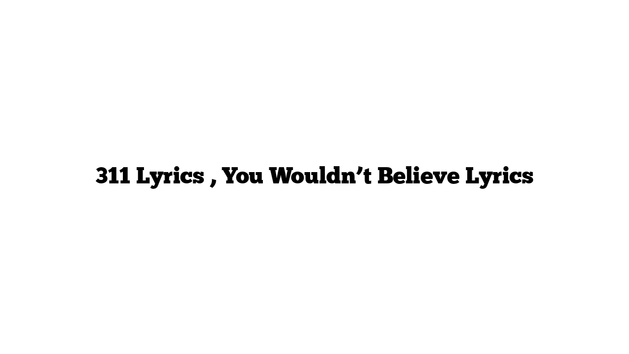 311 Lyrics , You Wouldn’t Believe Lyrics