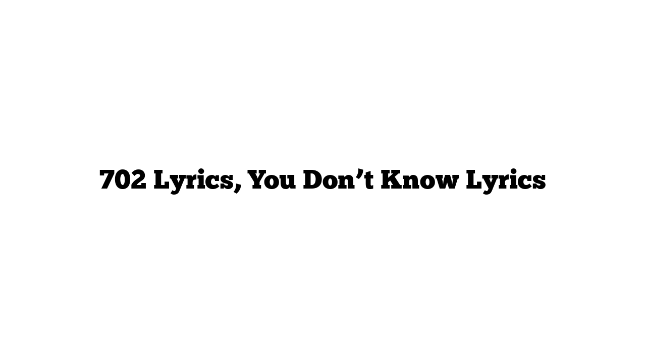 702 Lyrics, You Don’t Know Lyrics