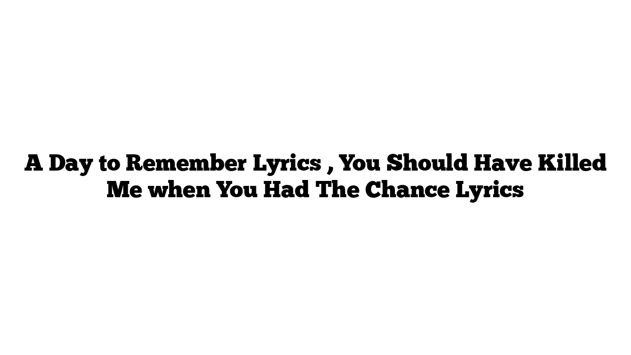 A Day to Remember Lyrics , You Should Have Killed Me when You Had The Chance Lyrics