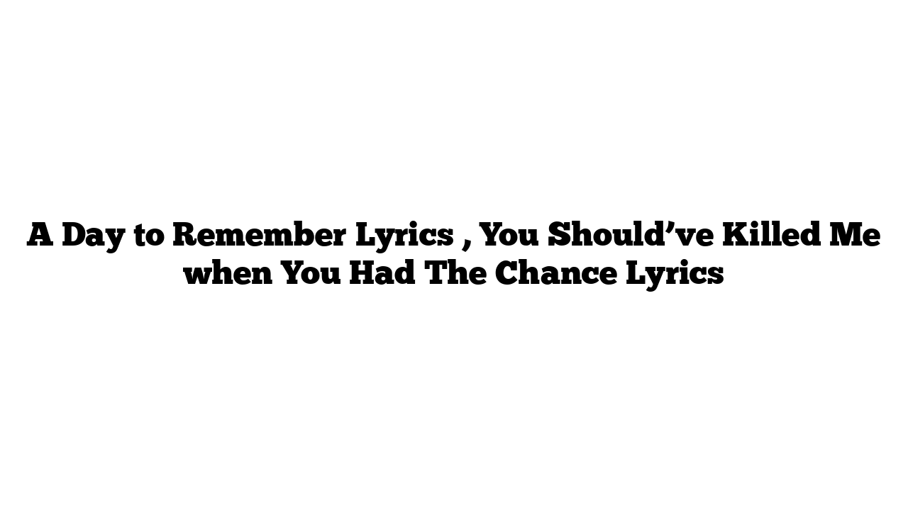 A Day to Remember Lyrics , You Should’ve Killed Me when You Had The Chance Lyrics