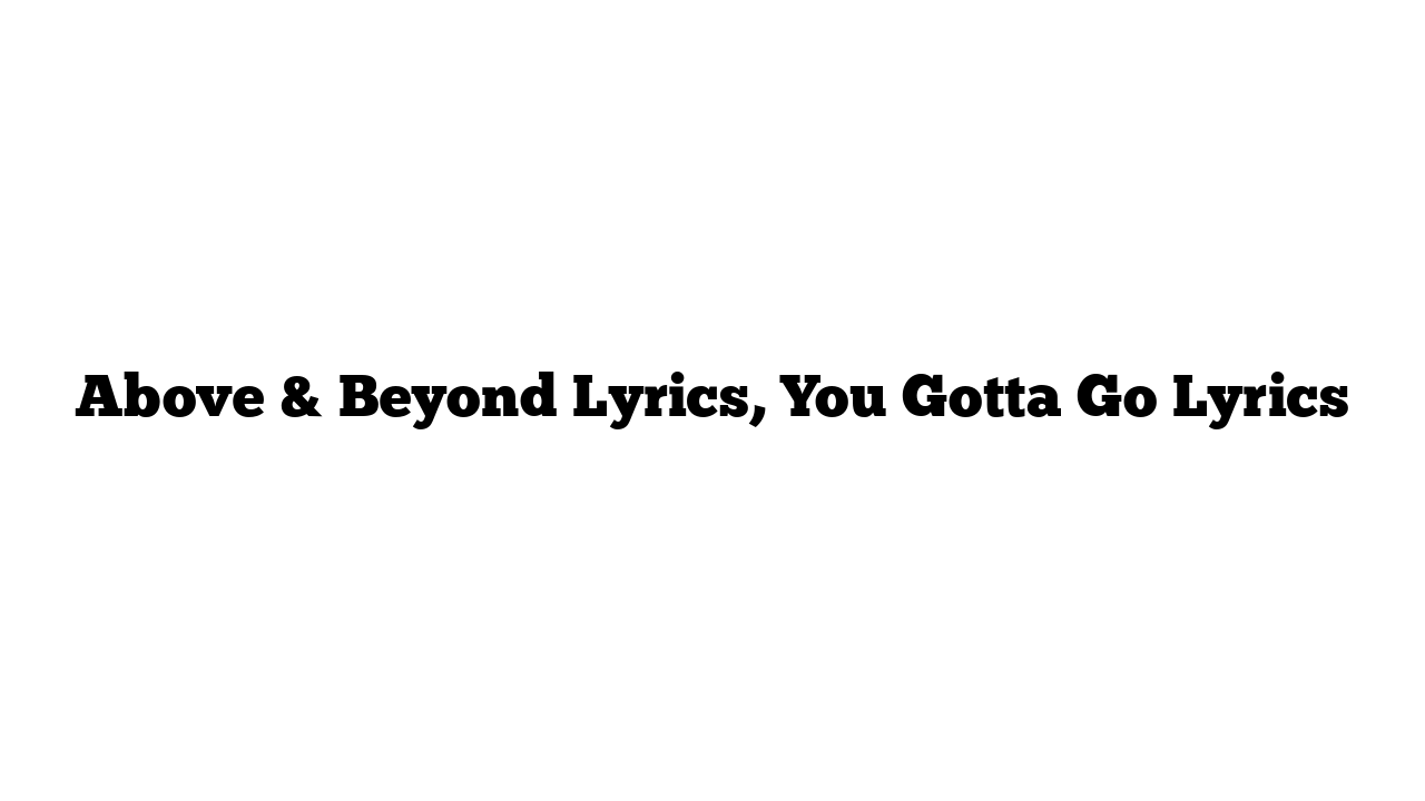 Above & Beyond Lyrics, You Gotta Go Lyrics