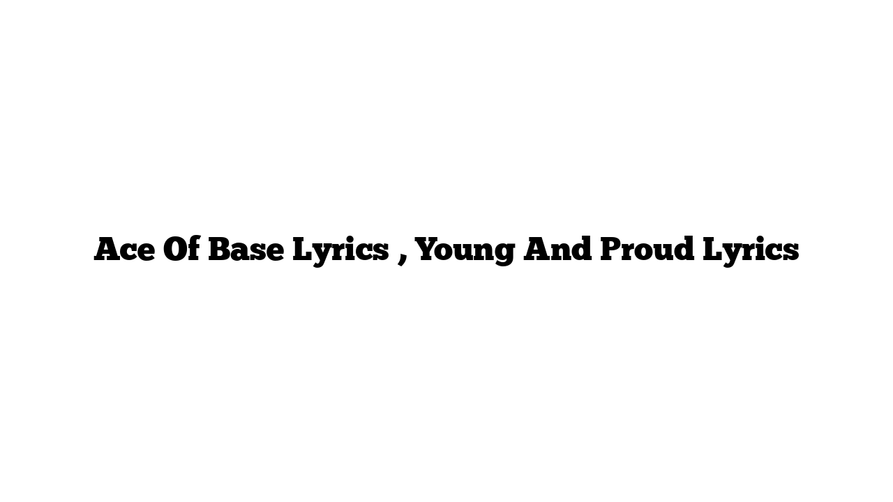 Ace Of Base Lyrics , Young And Proud Lyrics