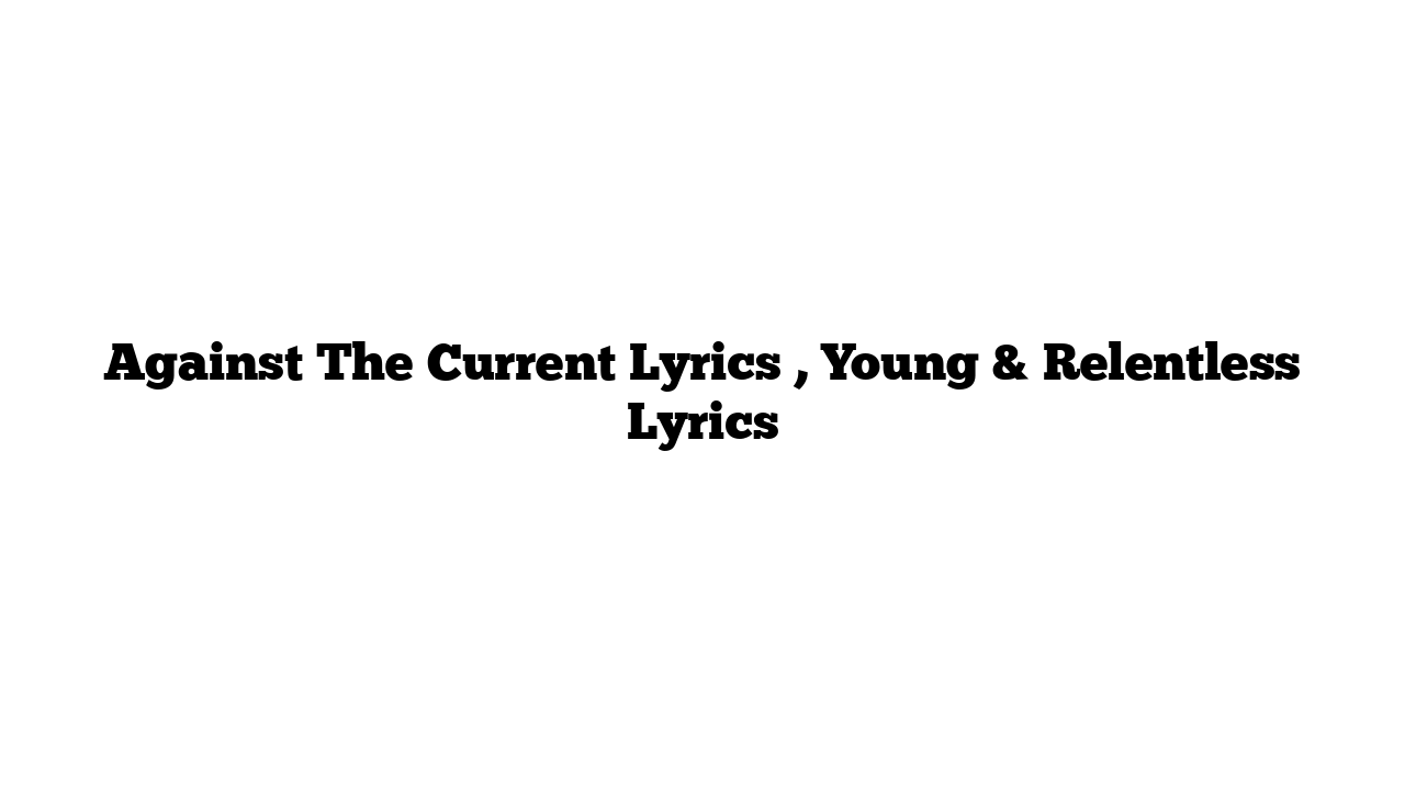 Against The Current Lyrics , Young & Relentless Lyrics