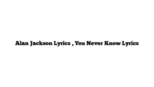 Alan Jackson Lyrics , You Never Know Lyrics