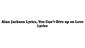 Alan Jackson Lyrics, You Can’t Give up on Love Lyrics