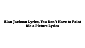 Alan Jackson Lyrics, You Don’t Have to Paint Me a Picture Lyrics