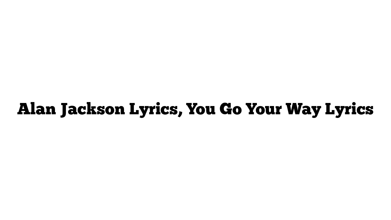 Alan Jackson Lyrics, You Go Your Way Lyrics