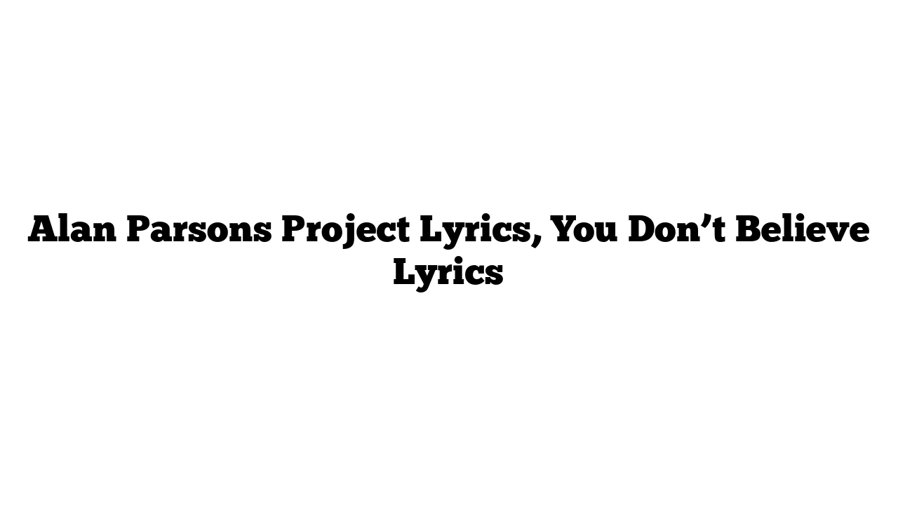 Alan Parsons Project Lyrics, You Don’t Believe Lyrics