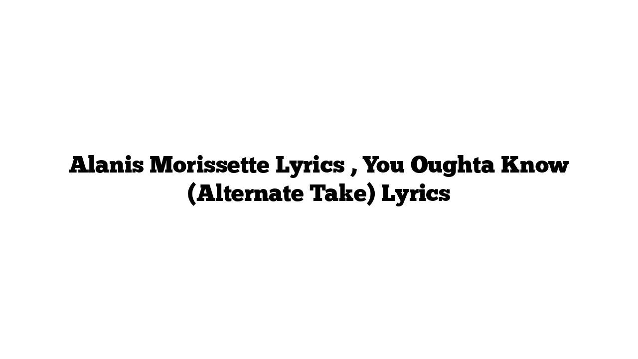 Alanis Morissette Lyrics , You Oughta Know (Alternate Take) Lyrics