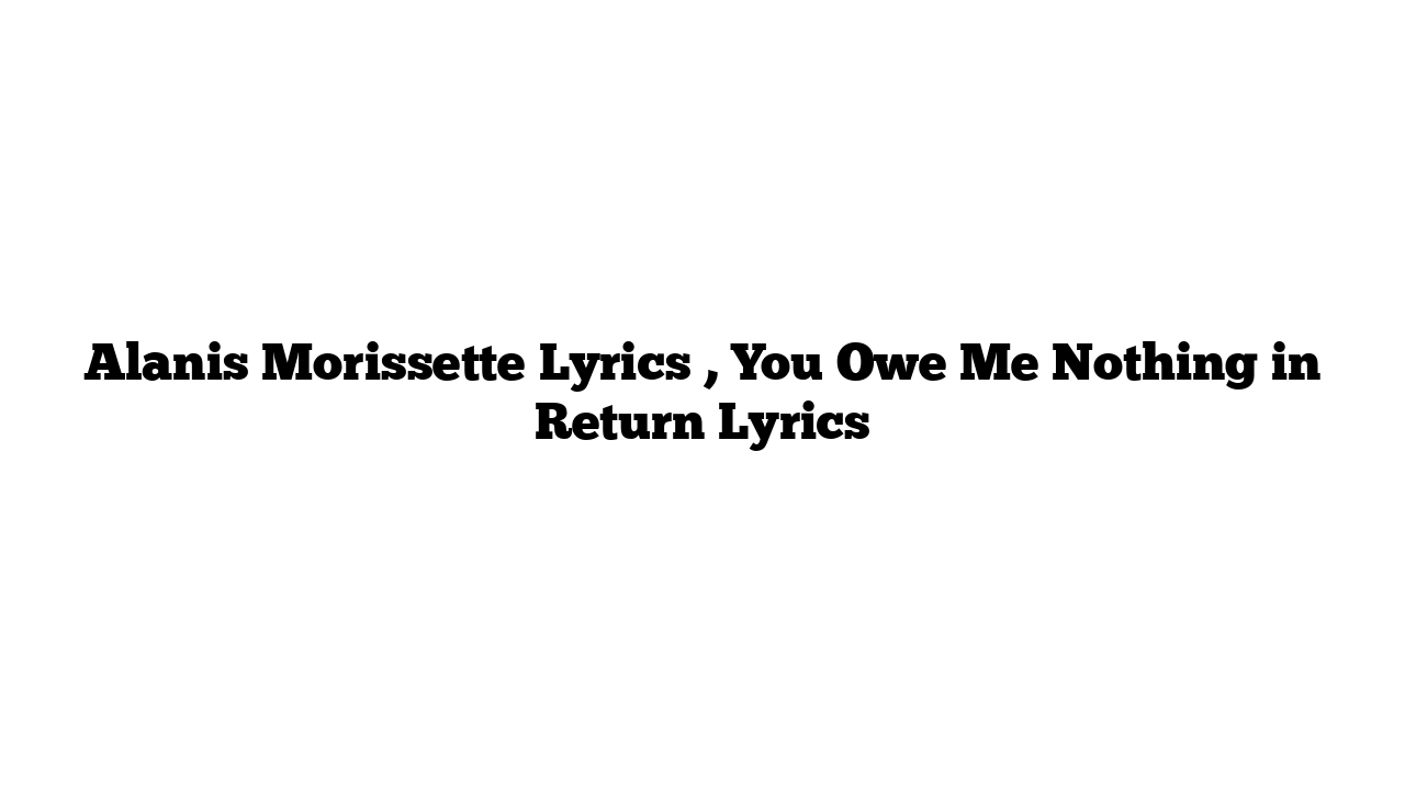 Alanis Morissette Lyrics , You Owe Me Nothing in Return Lyrics