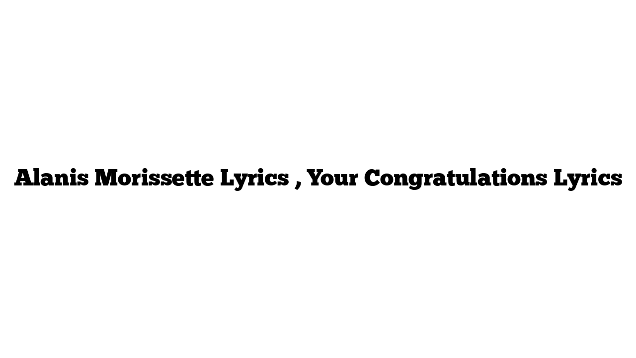 Alanis Morissette Lyrics , Your Congratulations Lyrics