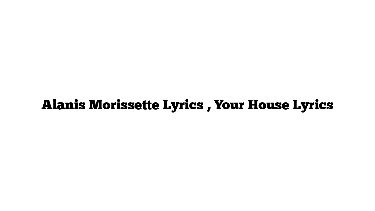 Alanis Morissette Lyrics , Your House Lyrics