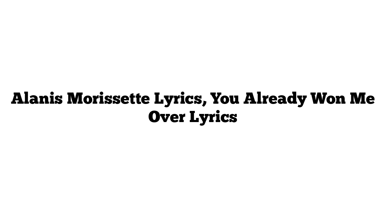 Alanis Morissette Lyrics, You Already Won Me Over Lyrics