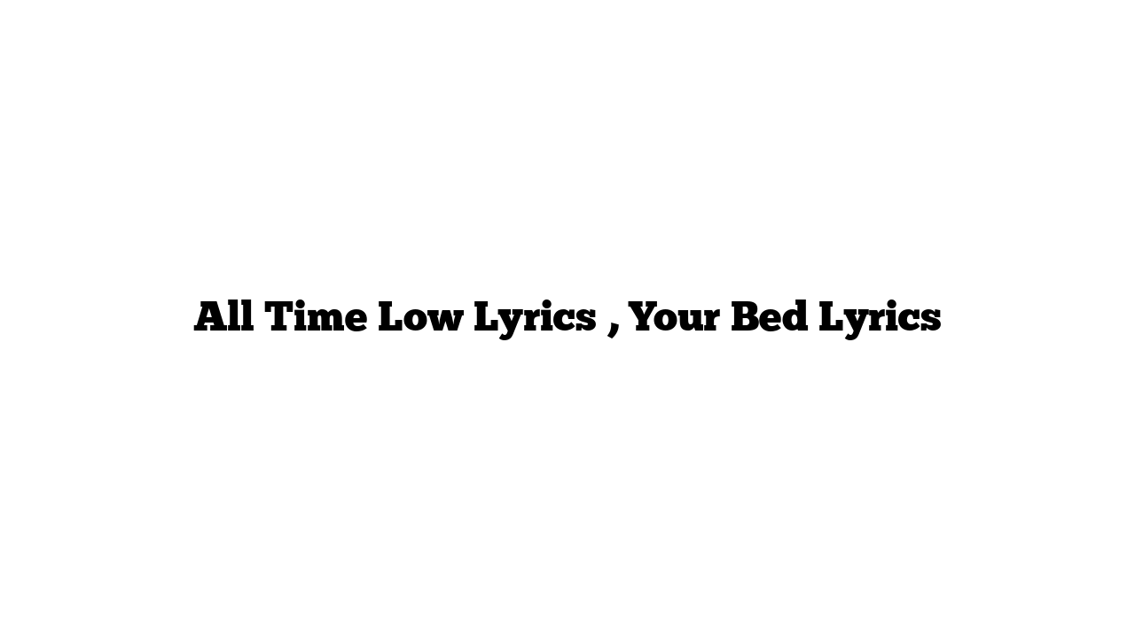 All Time Low Lyrics , Your Bed Lyrics