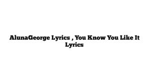 AlunaGeorge Lyrics , You Know You Like It Lyrics