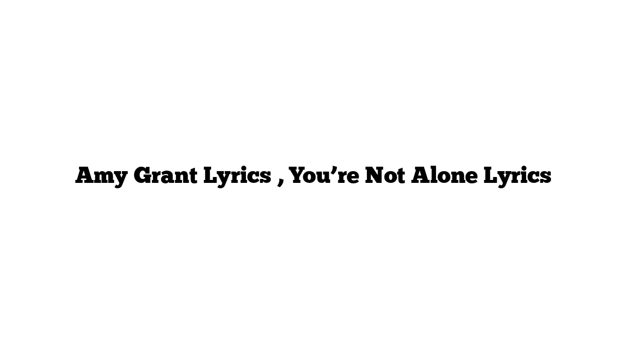 Amy Grant Lyrics , You’re Not Alone Lyrics