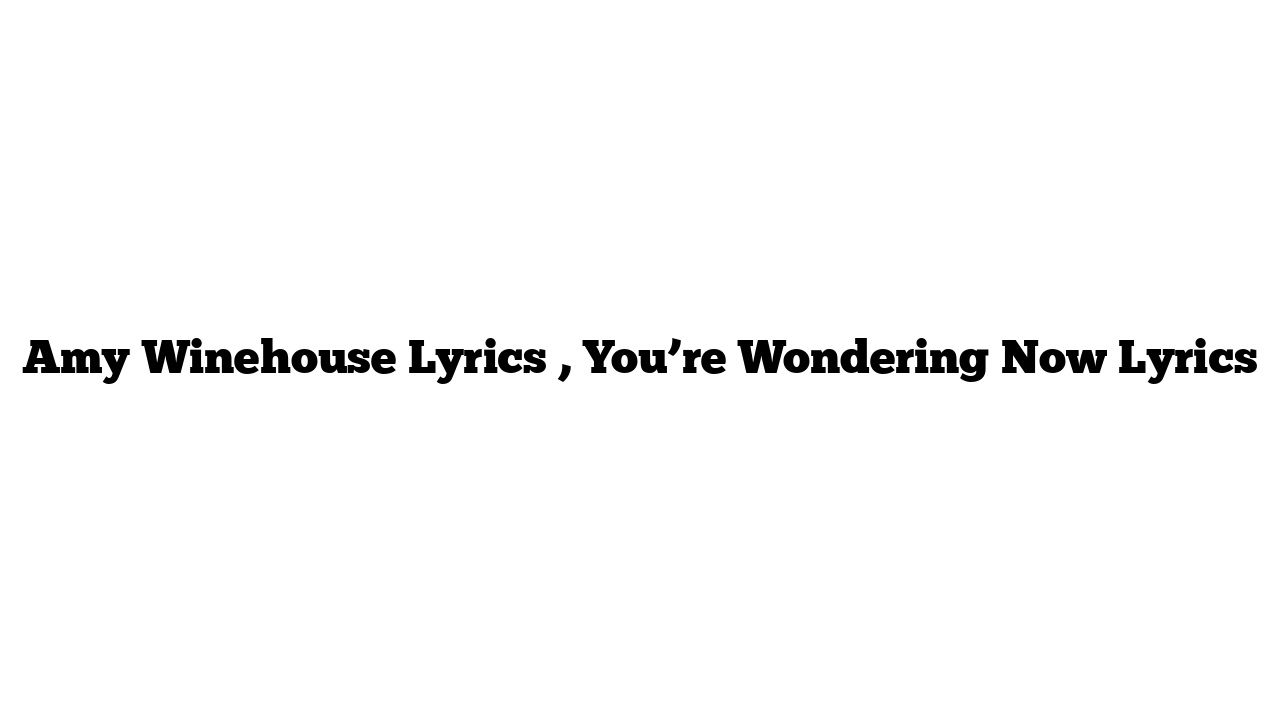 Amy Winehouse Lyrics , You’re Wondering Now Lyrics