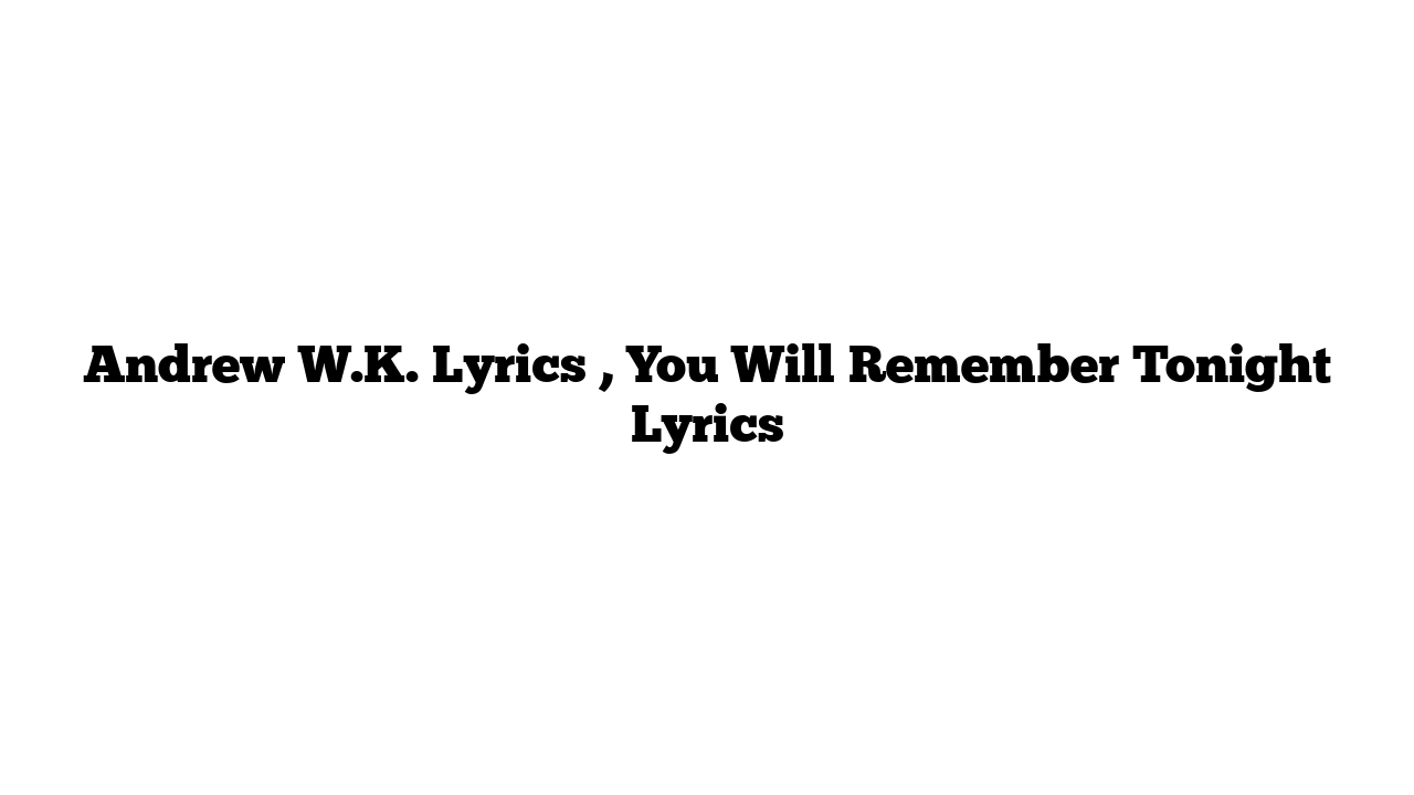 Andrew W.K. Lyrics , You Will Remember Tonight Lyrics