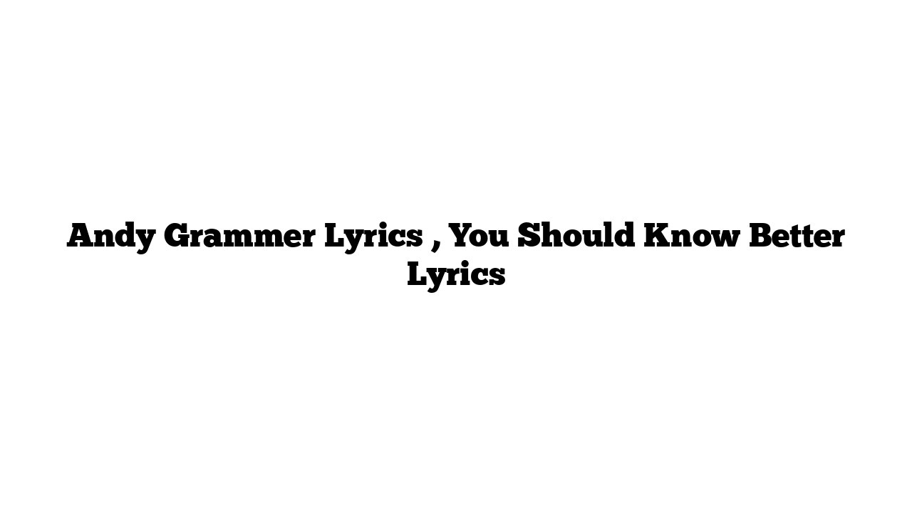 Andy Grammer Lyrics , You Should Know Better Lyrics