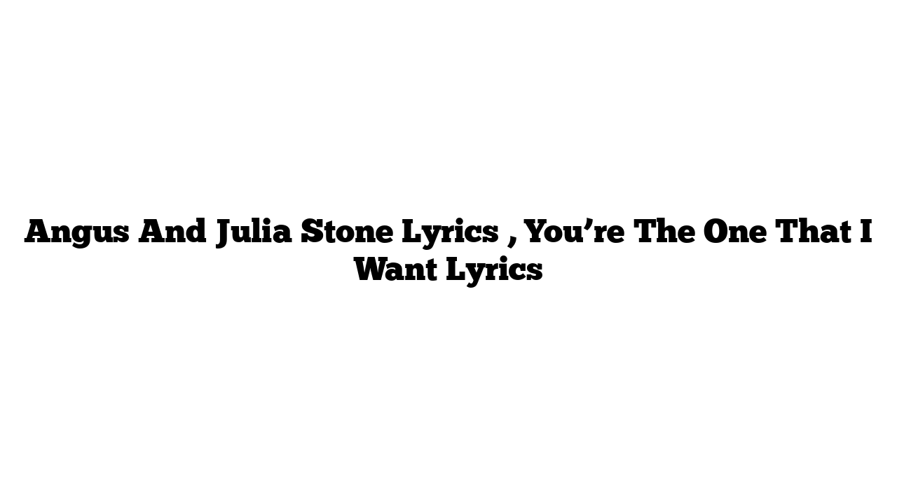 Angus And Julia Stone Lyrics , You’re The One That I Want Lyrics