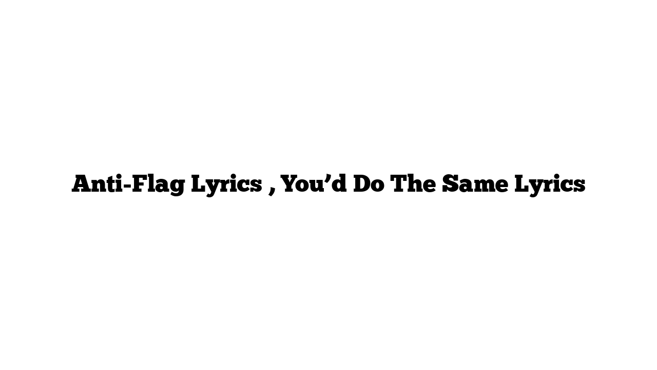 Anti-Flag Lyrics , You’d Do The Same Lyrics