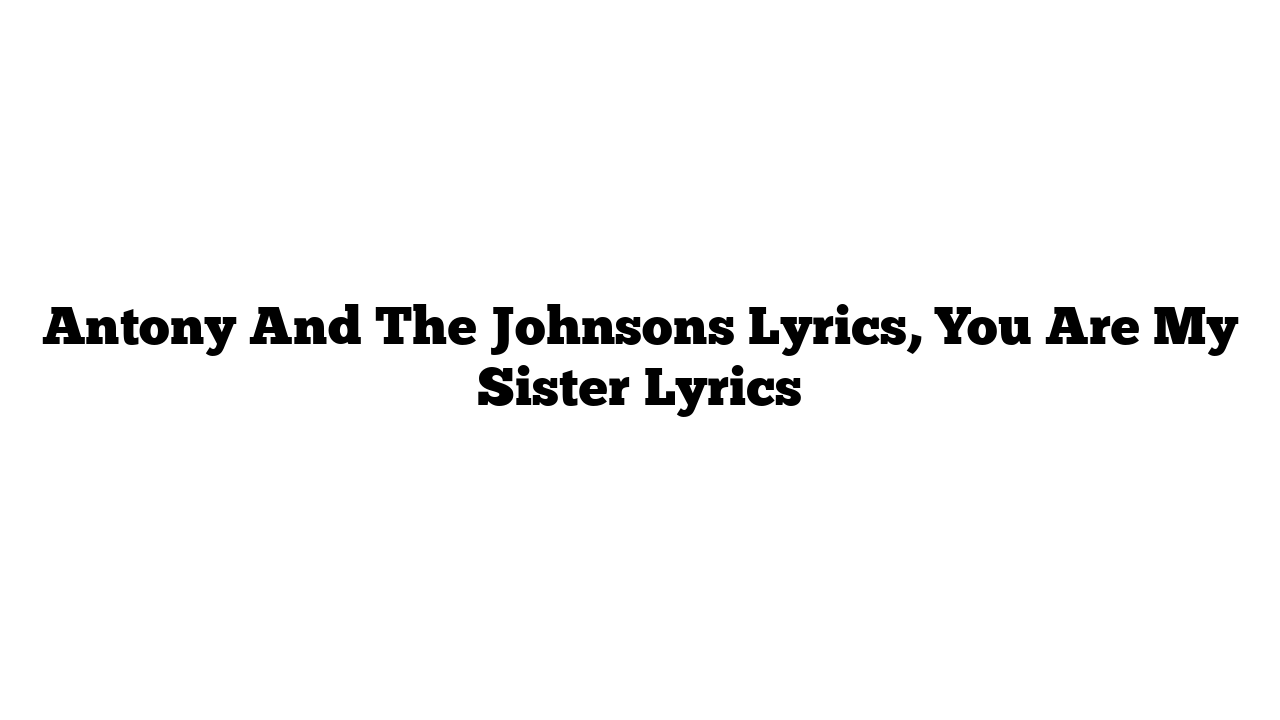 Antony And The Johnsons Lyrics, You Are My Sister Lyrics