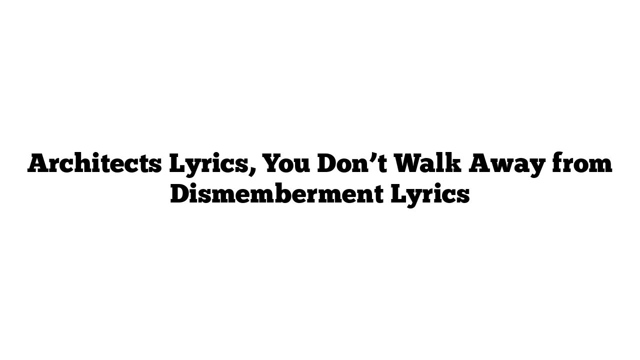 Architects Lyrics, You Don’t Walk Away from Dismemberment Lyrics