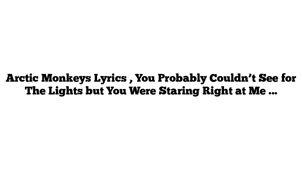 Arctic Monkeys Lyrics , You Probably Couldn’t See for The Lights but You Were Staring Right at Me Lyrics