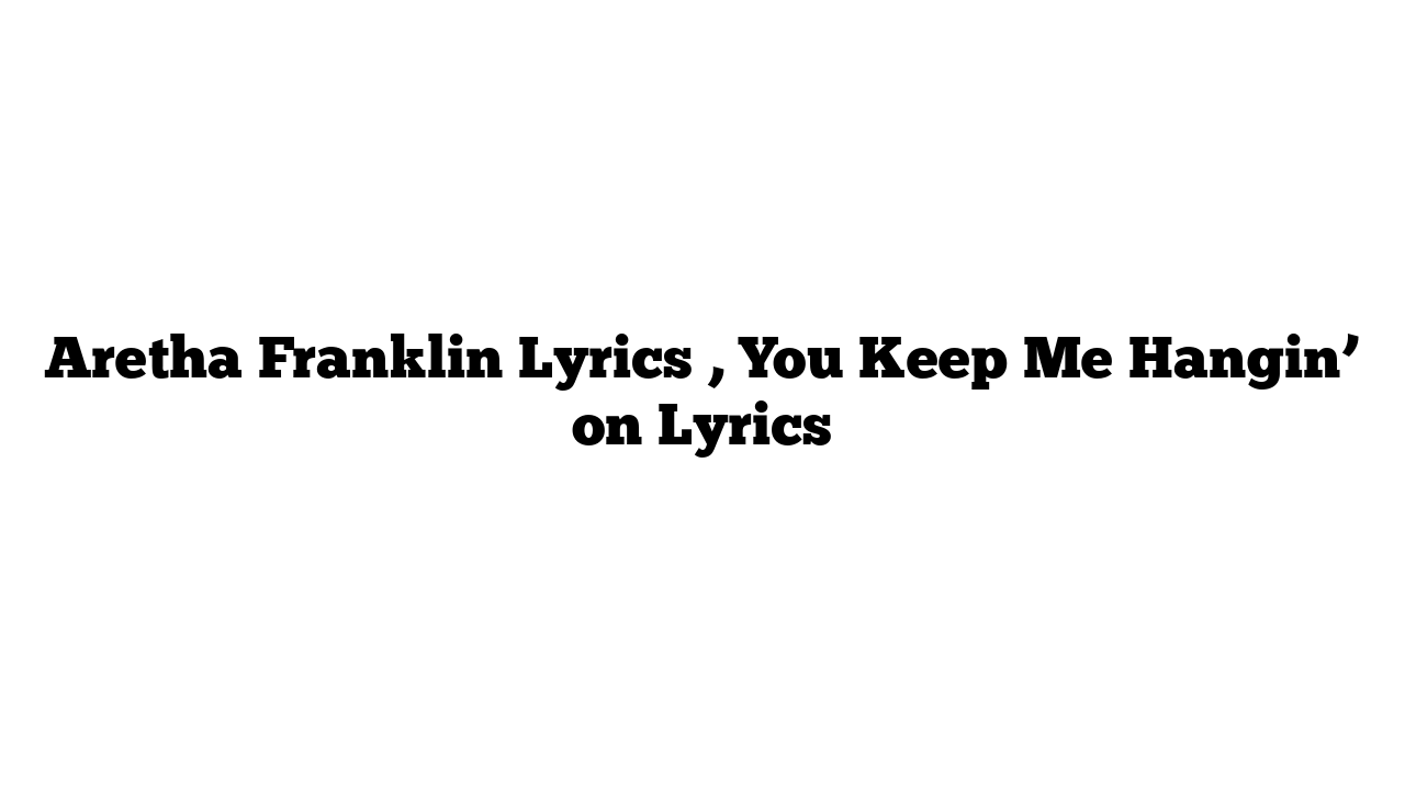 Aretha Franklin Lyrics , You Keep Me Hangin’ on Lyrics