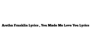 Aretha Franklin Lyrics , You Made Me Love You Lyrics