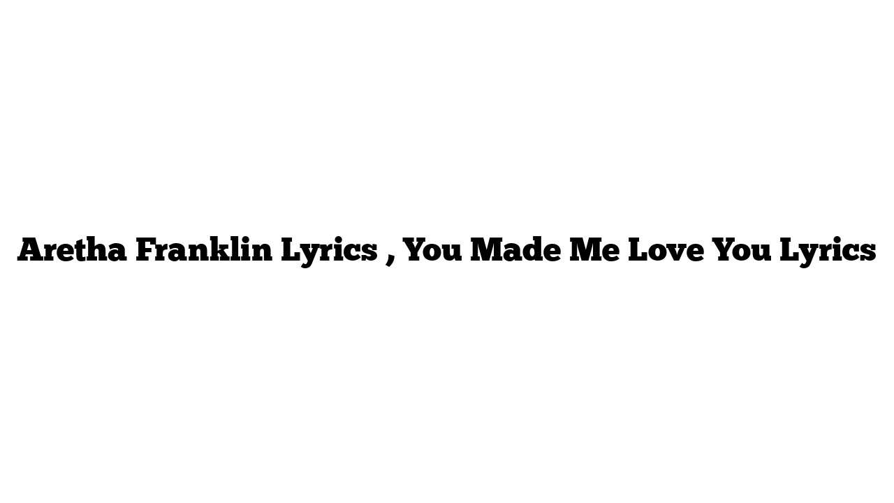 Aretha Franklin Lyrics , You Made Me Love You Lyrics