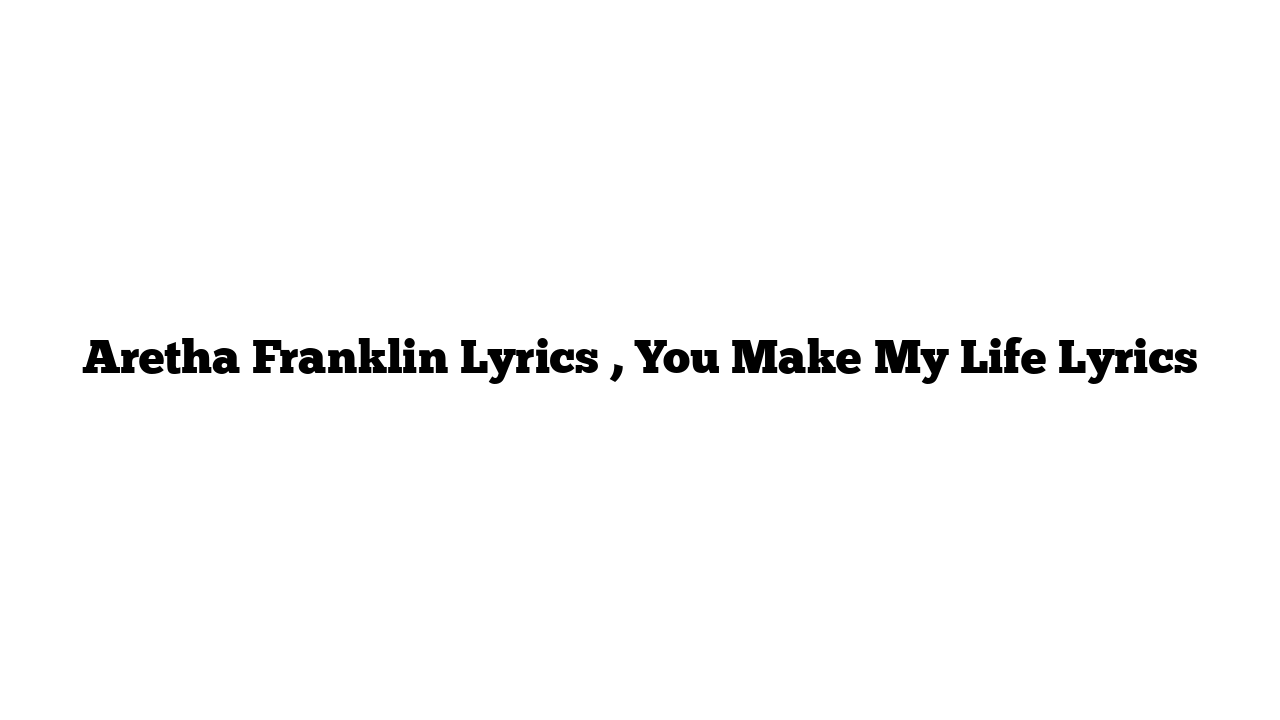 Aretha Franklin Lyrics , You Make My Life Lyrics