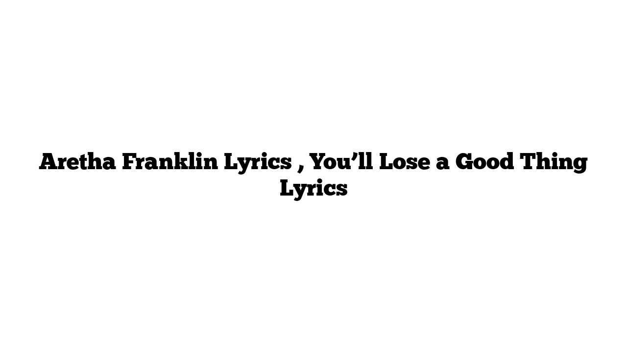 Aretha Franklin Lyrics , You’ll Lose a Good Thing Lyrics