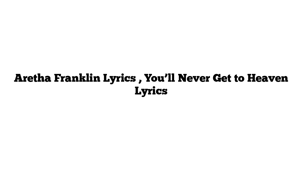 Aretha Franklin Lyrics , You’ll Never Get to Heaven Lyrics