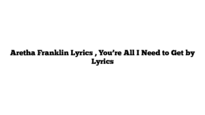 Aretha Franklin Lyrics , You’re All I Need to Get by Lyrics