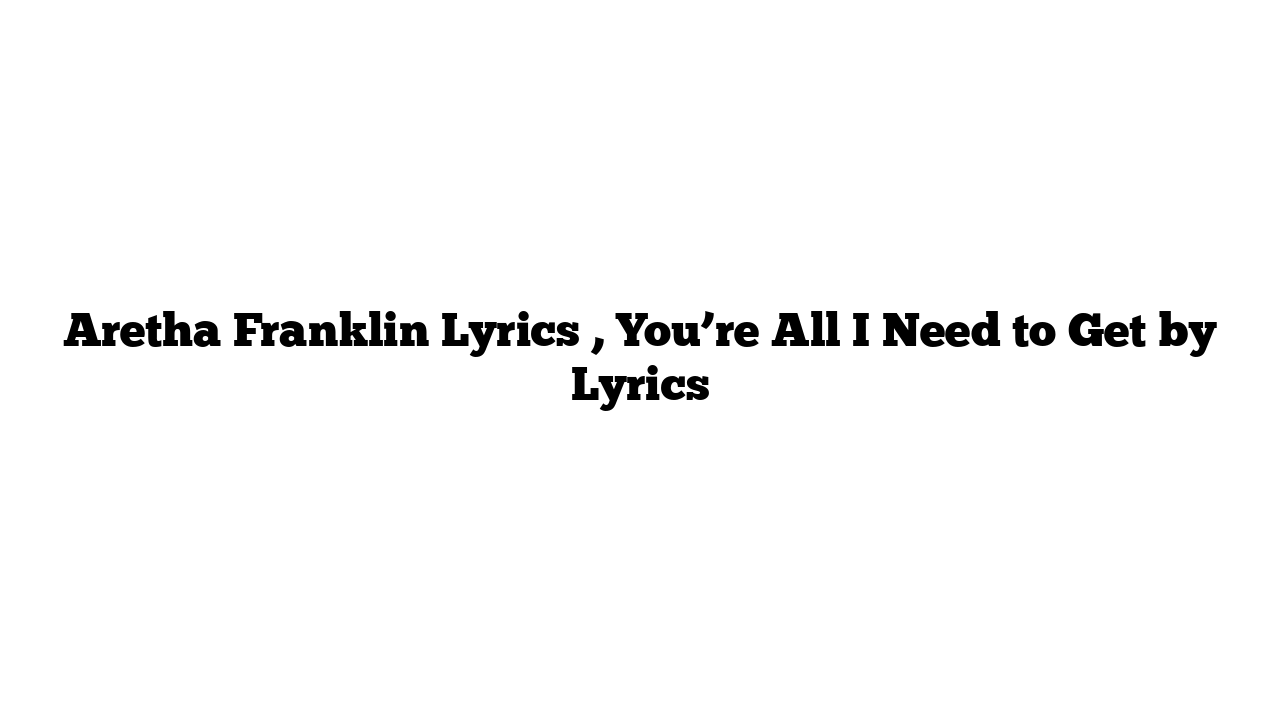 Aretha Franklin Lyrics , You’re All I Need to Get by Lyrics