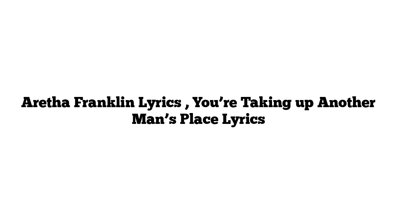 Aretha Franklin Lyrics , You’re Taking up Another Man’s Place Lyrics