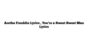 Aretha Franklin Lyrics , You’re a Sweet Sweet Man Lyrics