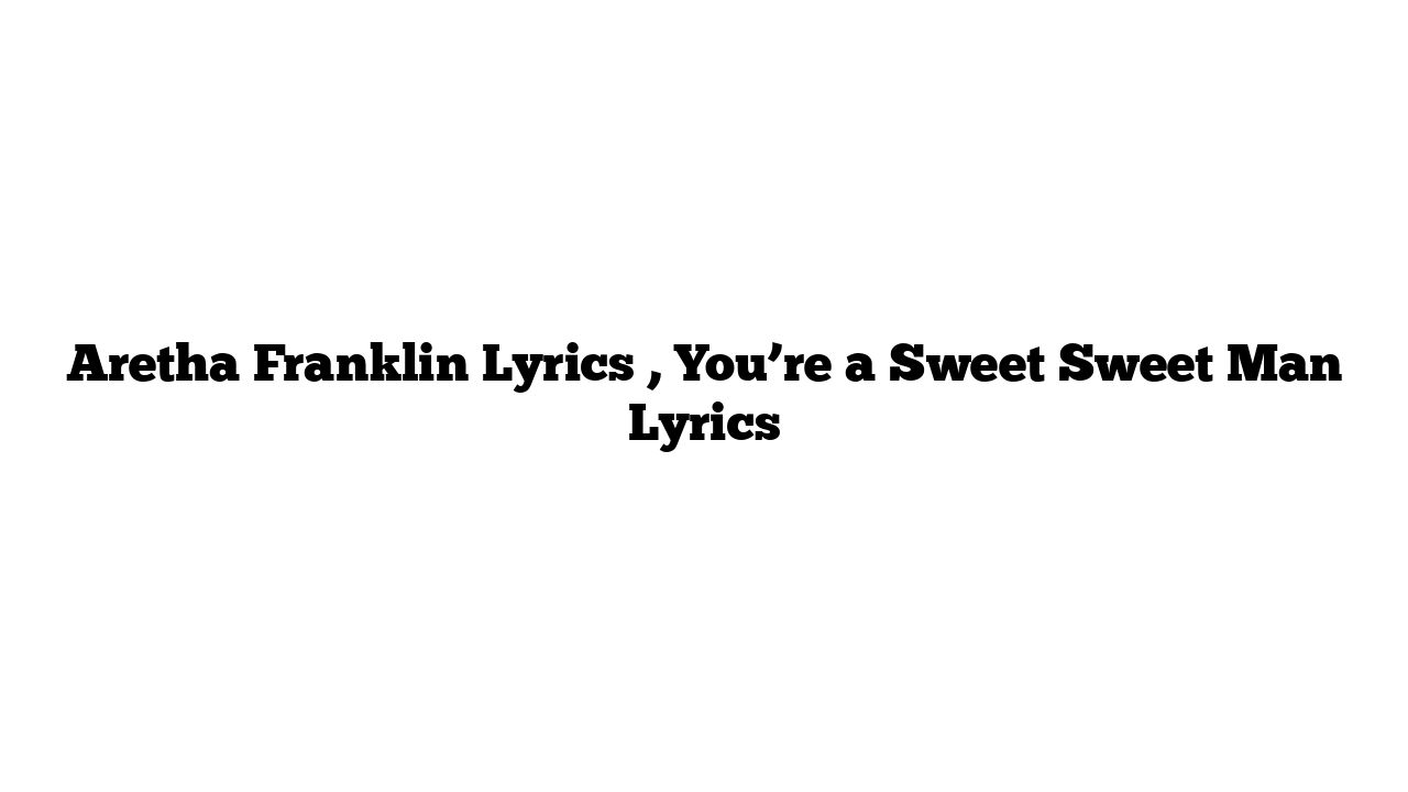 Aretha Franklin Lyrics , You’re a Sweet Sweet Man Lyrics