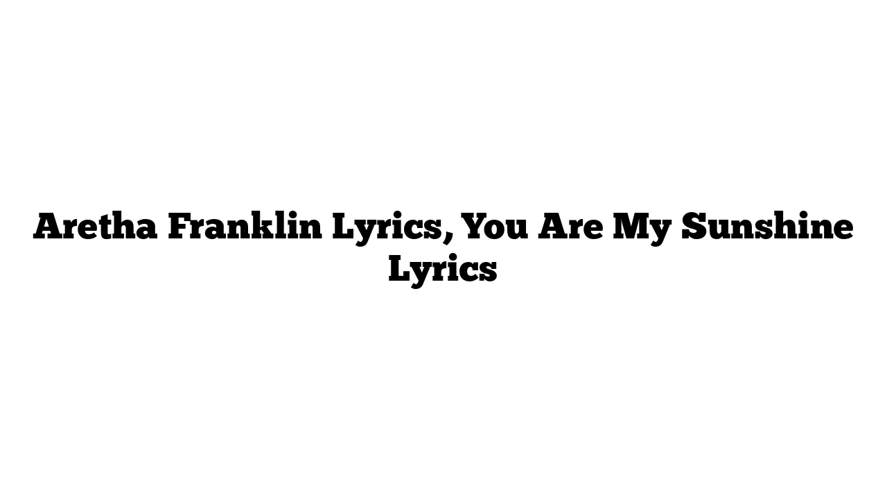 Aretha Franklin Lyrics, You Are My Sunshine Lyrics