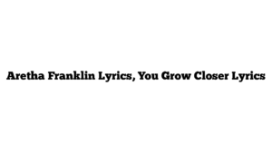 Aretha Franklin Lyrics, You Grow Closer Lyrics