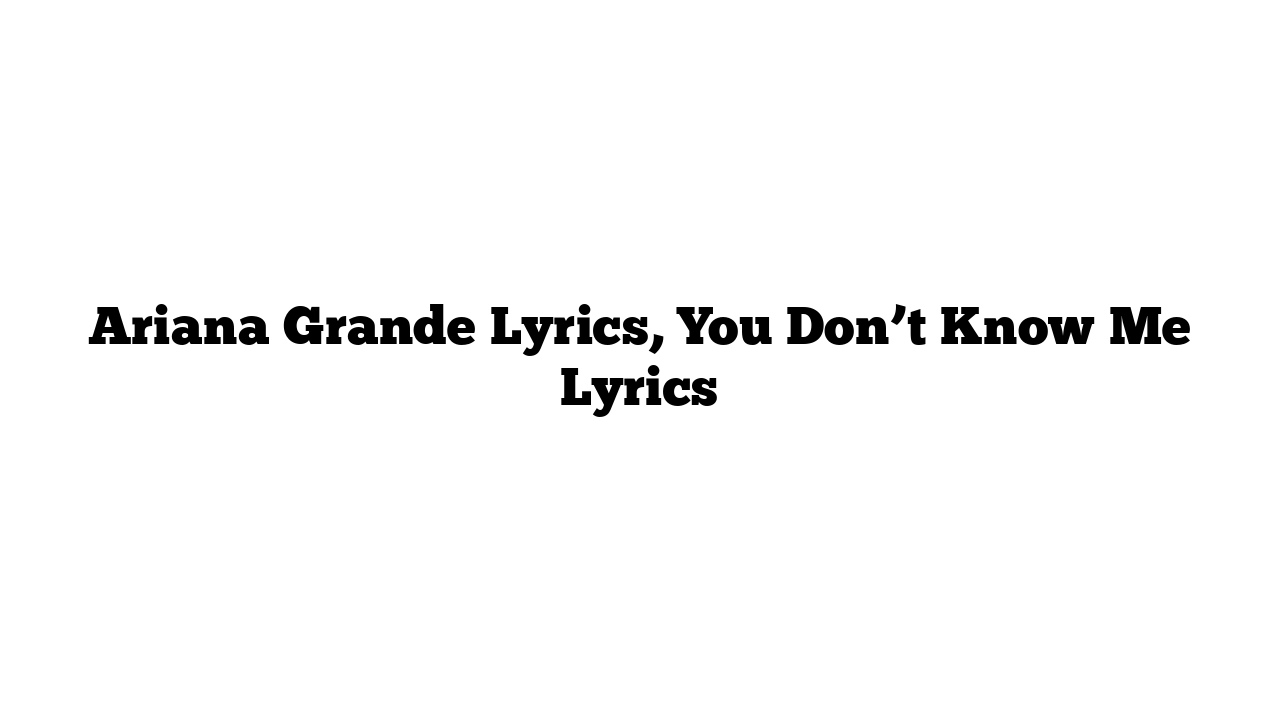 Ariana Grande Lyrics, You Don’t Know Me Lyrics