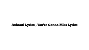 Ashanti Lyrics , You’re Gonna Miss Lyrics