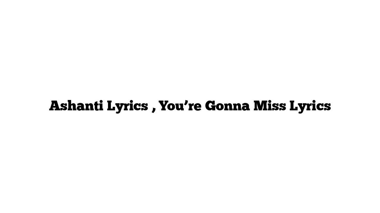 Ashanti Lyrics , You’re Gonna Miss Lyrics