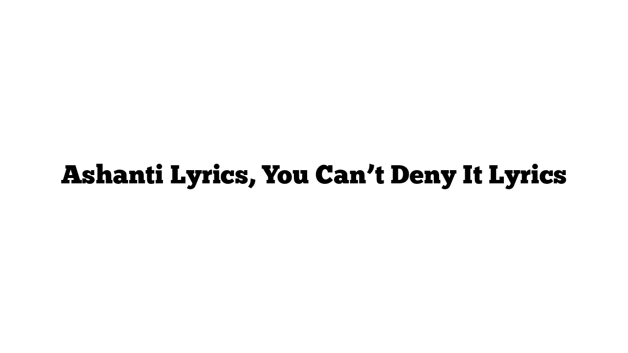 Ashanti Lyrics, You Can’t Deny It Lyrics