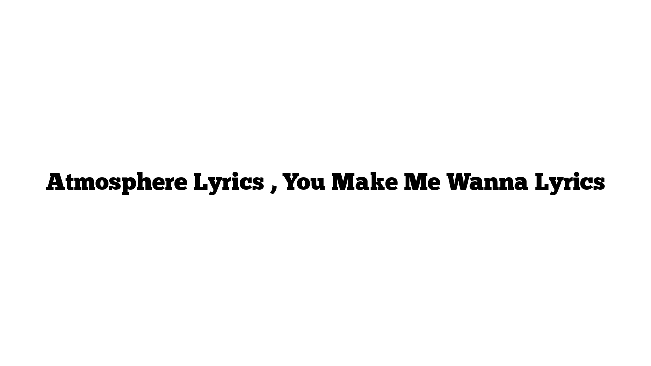 Atmosphere Lyrics , You Make Me Wanna Lyrics