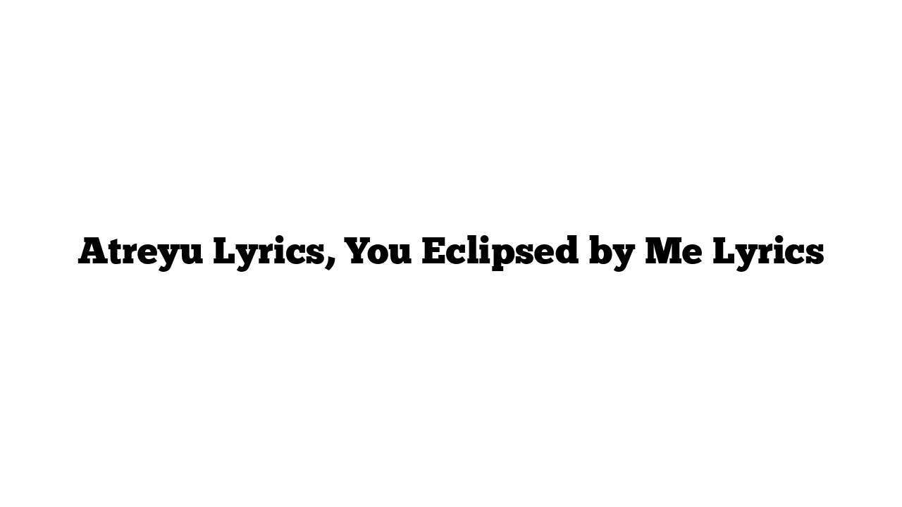 Atreyu Lyrics, You Eclipsed by Me Lyrics