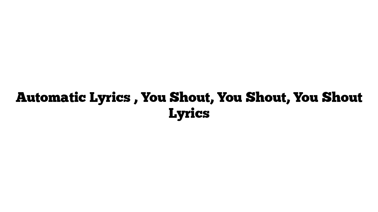 Automatic Lyrics , You Shout, You Shout, You Shout Lyrics