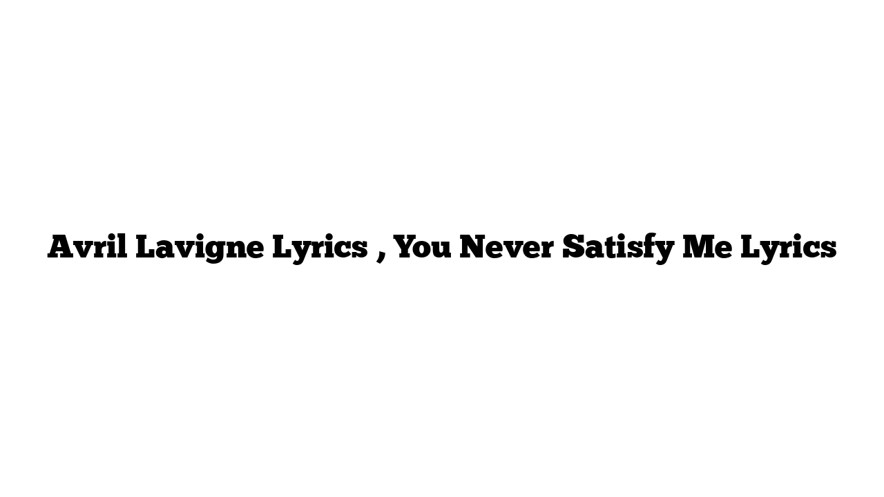 Avril Lavigne Lyrics , You Never Satisfy Me Lyrics