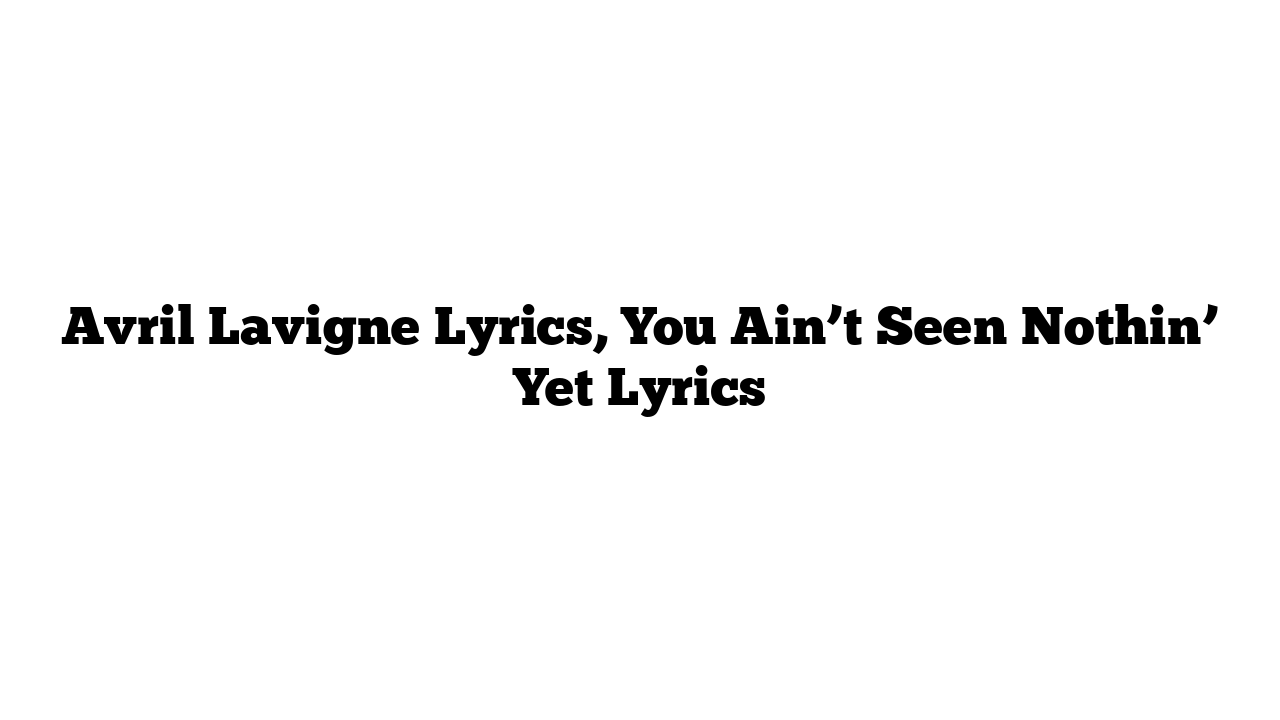 Avril Lavigne Lyrics, You Ain’t Seen Nothin’ Yet Lyrics